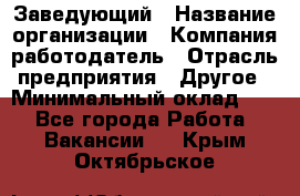 Заведующий › Название организации ­ Компания-работодатель › Отрасль предприятия ­ Другое › Минимальный оклад ­ 1 - Все города Работа » Вакансии   . Крым,Октябрьское